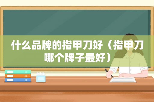 什么品牌的指甲刀好（指甲刀哪个牌子最好）