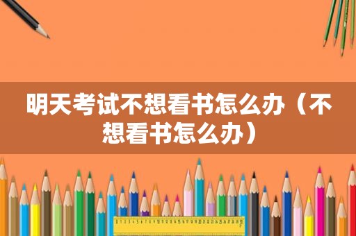 明天考试不想看书怎么办（不想看书怎么办）