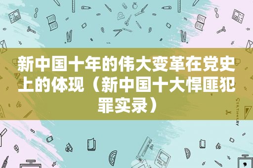 新中国十年的伟大变革在党史上的体现（新中国十大悍匪犯罪实录）