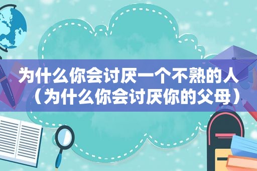 为什么你会讨厌一个不熟的人（为什么你会讨厌你的父母）