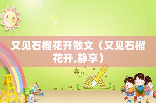 又见石榴花开散文（又见石榴花开,静享）