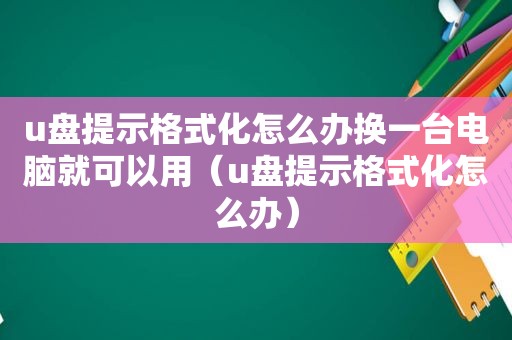 u盘提示格式化怎么办换一台电脑就可以用（u盘提示格式化怎么办）