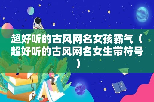 超好听的古风网名女孩霸气（超好听的古风网名女生带符号）