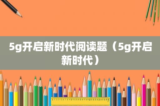 5g开启新时代阅读题（5g开启新时代）