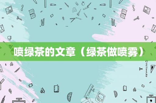 喷绿茶的文章（绿茶做喷雾）