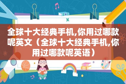 全球十大经典手机,你用过哪款呢英文（全球十大经典手机,你用过哪款呢英语）