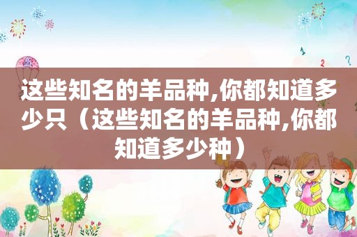 这些知名的羊品种,你都知道多少只（这些知名的羊品种,你都知道多少种）