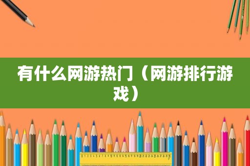 有什么网游热门（网游排行游戏）