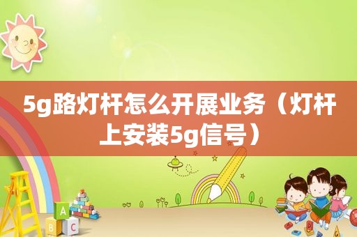 5g路灯杆怎么开展业务（灯杆上安装5g信号）