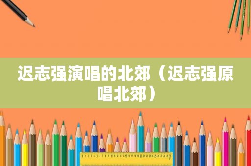 迟志强演唱的北郊（迟志强原唱北郊）