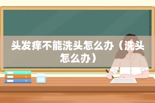 头发痒不能洗头怎么办（洗头怎么办）