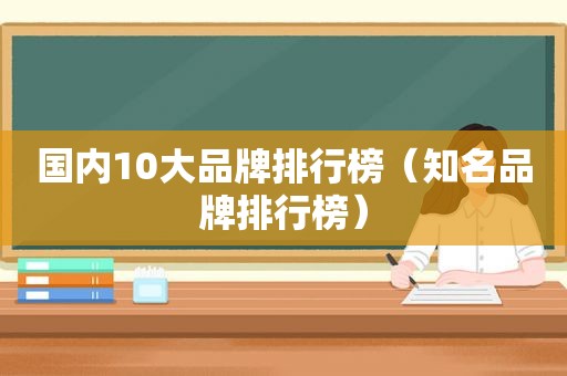 国内10大品牌排行榜（知名品牌排行榜）