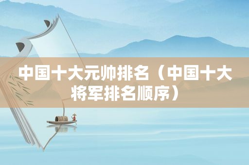 中国十大元帅排名（中国十大将军排名顺序）