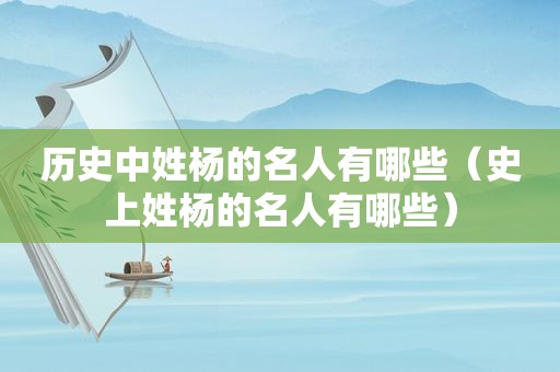 历史中姓杨的名人有哪些（史上姓杨的名人有哪些）