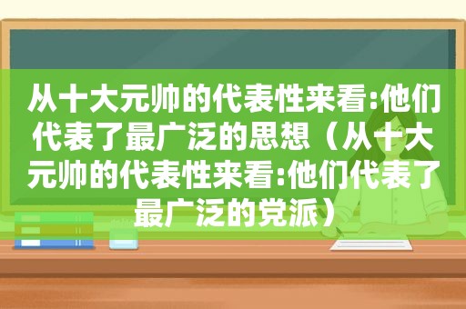 从十大元帅的代表性来看:他们代表了最广泛的思想（从十大元帅的代表性来看:他们代表了最广泛的党派）