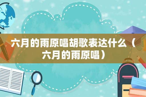 六月的雨原唱胡歌表达什么（六月的雨原唱）