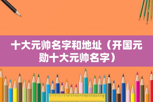 十大元帅名字和地址（开国元勋十大元帅名字）