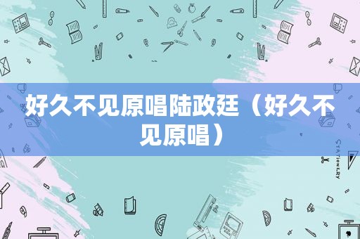 好久不见原唱陆政廷（好久不见原唱）