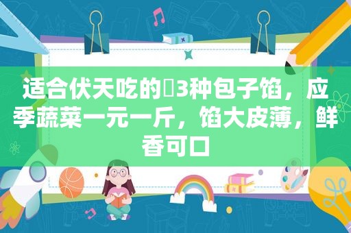 适合伏天吃的​3种包子馅，应季蔬菜一元一斤，馅大皮薄，鲜香可口