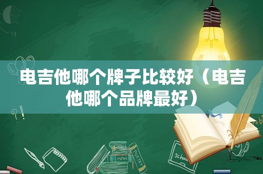 电吉他哪个牌子比较好（电吉他哪个品牌最好）