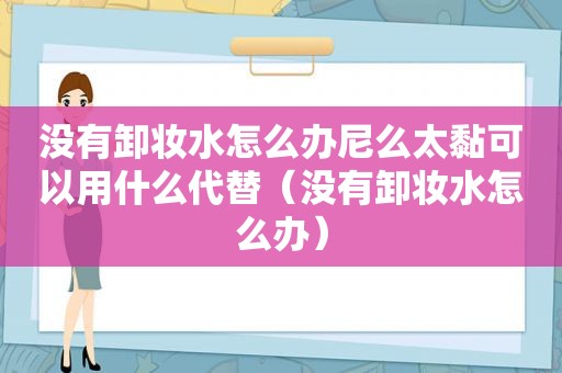 没有卸妆水怎么办尼么太黏可以用什么代替（没有卸妆水怎么办）