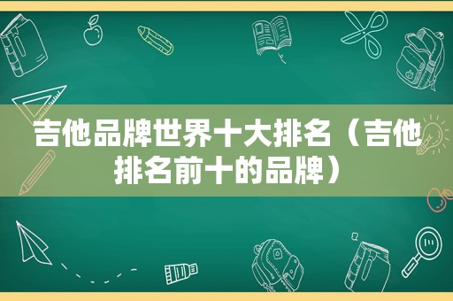 吉他品牌世界十大排名（吉他排名前十的品牌）