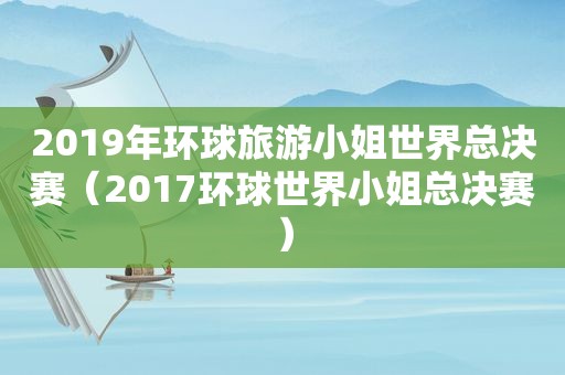 2019年环球旅游小姐世界总决赛（2017环球世界小姐总决赛）