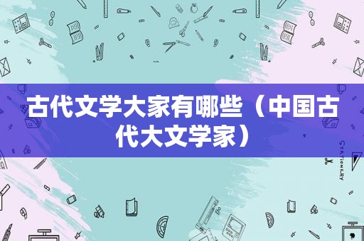 古代文学大家有哪些（中国古代大文学家）