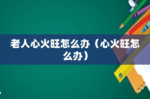 老人心火旺怎么办（心火旺怎么办）