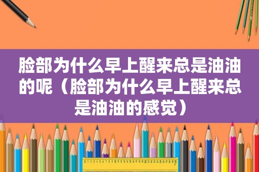 脸部为什么早上醒来总是油油的呢（脸部为什么早上醒来总是油油的感觉）