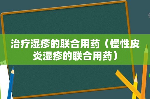 治疗湿疹的联合用药（慢性皮炎湿疹的联合用药）