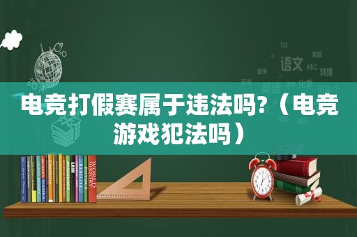电竞打假赛属于违法吗?（电竞游戏犯法吗）