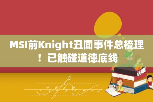 MSI前Knight丑闻事件总梳理！已触碰道德底线