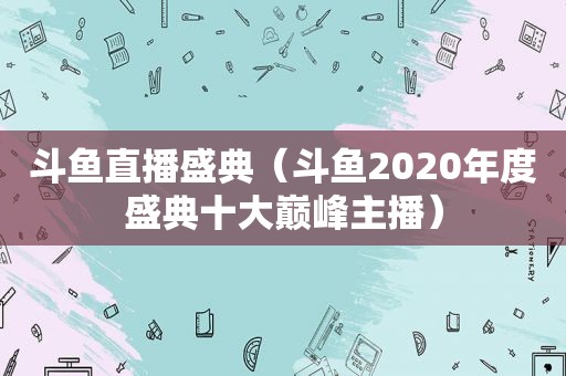 斗鱼直播盛典（斗鱼2020年度盛典十大巅峰主播）