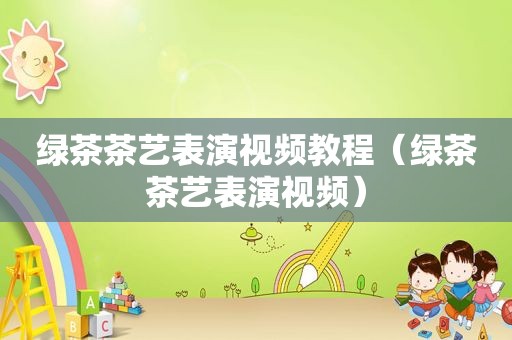 绿茶茶艺表演视频教程（绿茶茶艺表演视频）