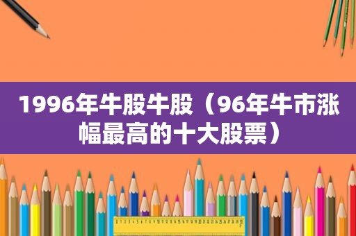 1996年牛股牛股（96年牛市涨幅最高的十大股票）