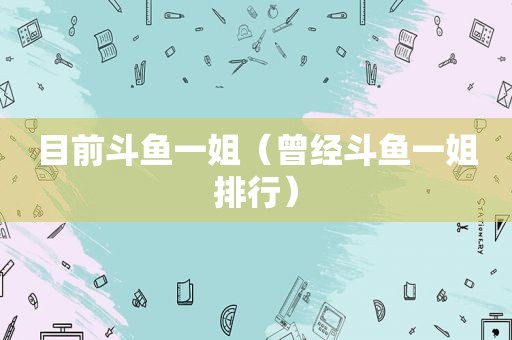 目前斗鱼一姐（曾经斗鱼一姐排行）