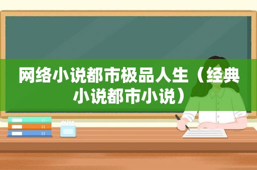 网络小说都市极品人生（经典小说都市小说）