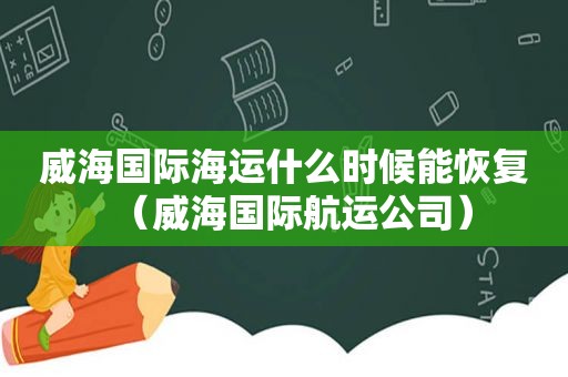 威海国际海运什么时候能恢复（威海国际航运公司）