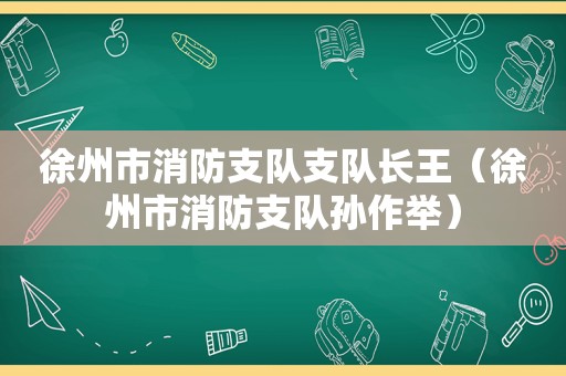 徐州市消防支队支队长王（徐州市消防支队孙作举）