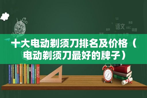 十大电动剃须刀排名及价格（电动剃须刀最好的牌子）