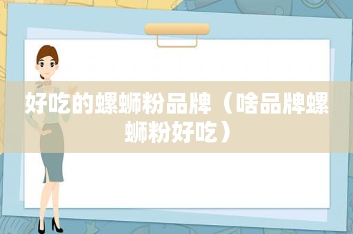 好吃的螺蛳粉品牌（啥品牌螺蛳粉好吃）
