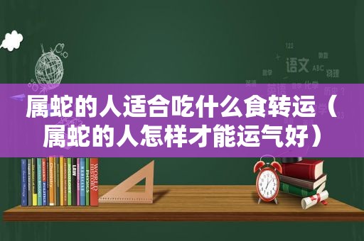 属蛇的人适合吃什么食转运（属蛇的人怎样才能运气好）