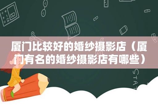 厦门比较好的婚纱摄影店（厦门有名的婚纱摄影店有哪些）