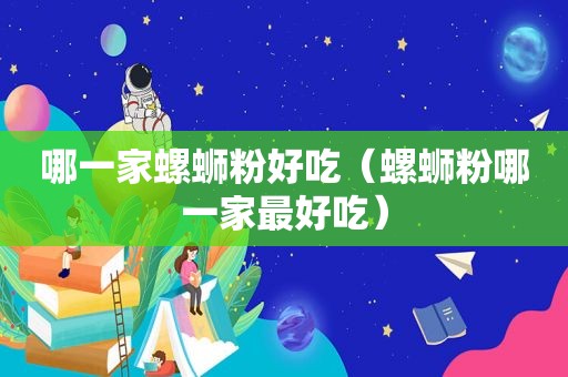 哪一家螺蛳粉好吃（螺蛳粉哪一家最好吃）