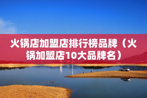 火锅店加盟店排行榜品牌（火锅加盟店10大品牌名）