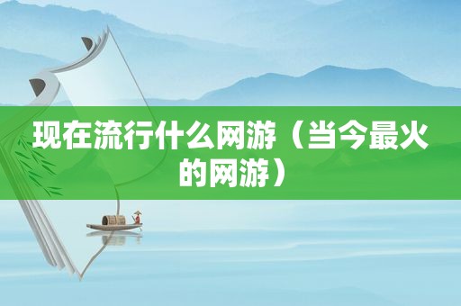 现在流行什么网游（当今最火的网游）