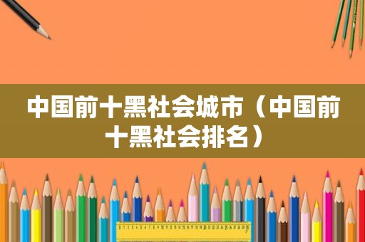 中国前十黑社会城市（中国前十黑社会排名）