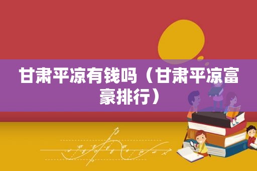甘肃平凉有钱吗（甘肃平凉富豪排行）