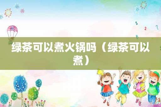 绿茶可以煮火锅吗（绿茶可以煮）